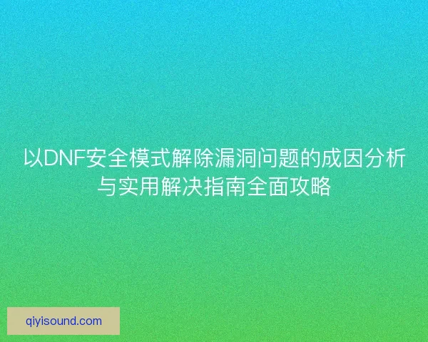 以DNF安全模式解除漏洞问题的成因分析与实用解决指南全面攻略