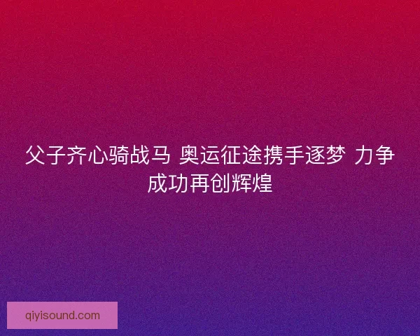 父子齐心骑战马 奥运征途携手逐梦 力争成功再创辉煌