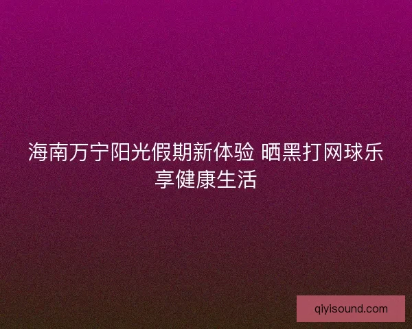 海南万宁阳光假期新体验 晒黑打网球乐享健康生活