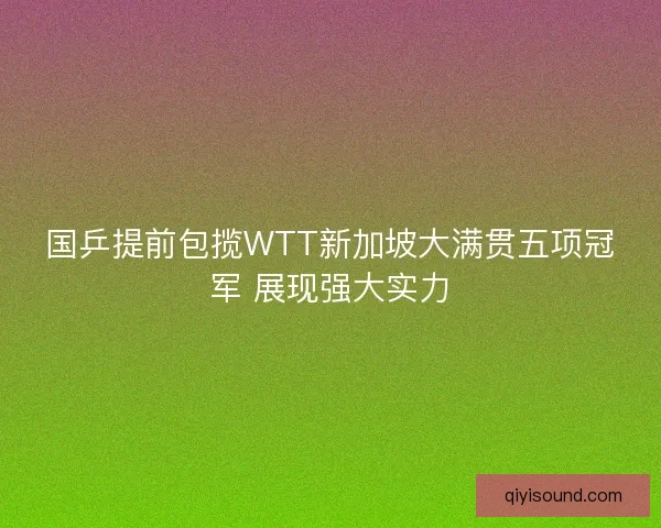 国乒提前包揽WTT新加坡大满贯五项冠军 展现强大实力