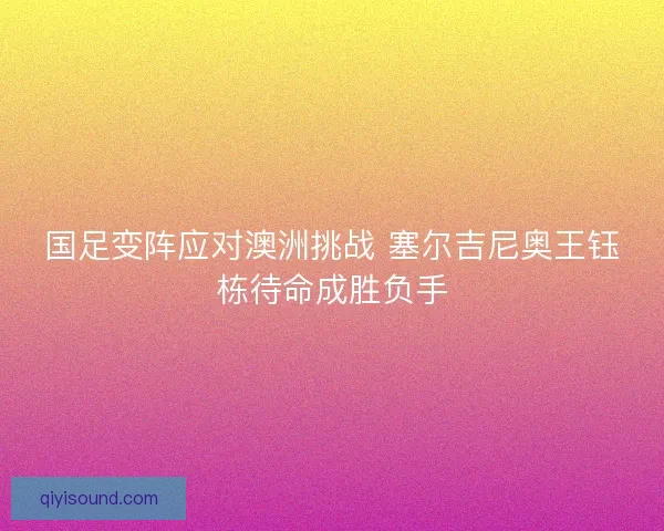 国足变阵应对澳洲挑战 塞尔吉尼奥王钰栋待命成胜负手