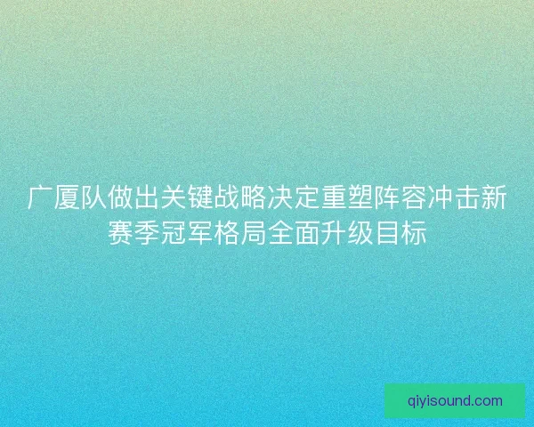 广厦队做出关键战略决定重塑阵容冲击新赛季冠军格局全面升级目标
