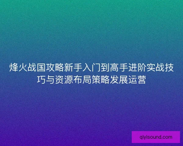 烽火战国攻略新手入门到高手进阶实战技巧与资源布局策略发展运营