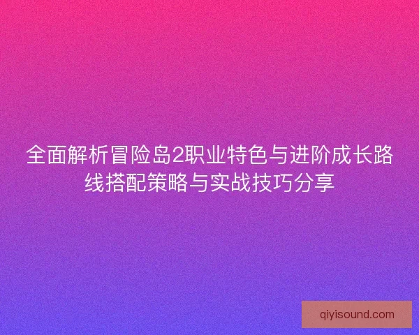 全面解析冒险岛2职业特色与进阶成长路线搭配策略与实战技巧分享