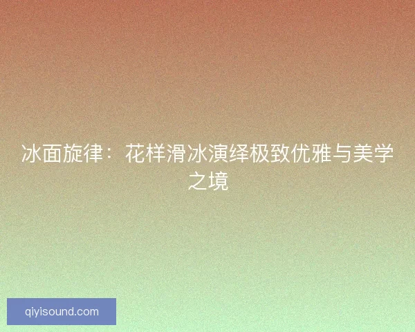 冰面旋律：花样滑冰演绎极致优雅与美学之境